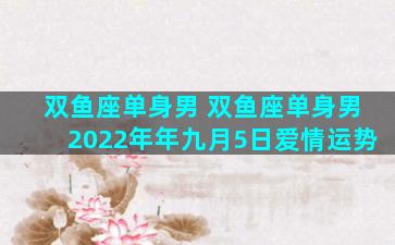 双鱼座单身男 双鱼座单身男2022年年九月5日爱情运势